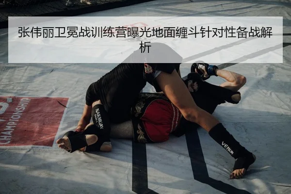 张伟丽卫冕战训练营曝光地面缠斗针对性备战解析